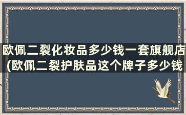 欧佩二裂化妆品多少钱一套旗舰店(欧佩二裂护肤品这个牌子多少钱)