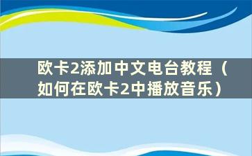 欧卡2添加中文电台教程（如何在欧卡2中播放音乐）