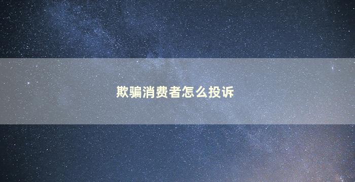 欺骗消费者怎么投诉