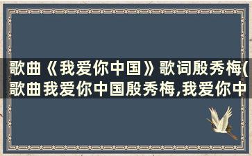 歌曲《我爱你中国》歌词殷秀梅(歌曲我爱你中国殷秀梅,我爱你中国歌词)