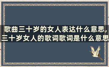 歌曲三十岁的女人表达什么意思,三十岁女人的歌词歌词是什么意思