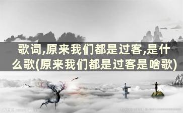 歌词,原来我们都是过客,是什么歌(原来我们都是过客是啥歌)