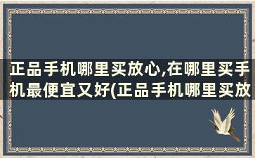 正品手机哪里买放心,在哪里买手机最便宜又好(正品手机哪里买放心,在哪里买手机最便宜又好看)