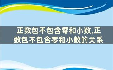 正数包不包含零和小数,正数包不包含零和小数的关系