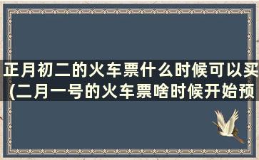 正月初二的火车票什么时候可以买(二月一号的火车票啥时候开始预订2020)