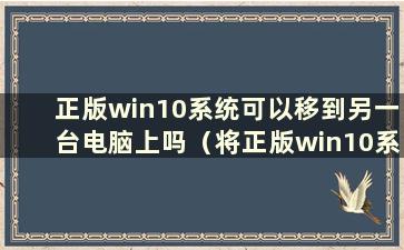 正版win10系统可以移到另一台电脑上吗（将正版win10系统迁移到新电脑上）