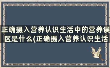 正确摄入营养认识生活中的营养误区是什么(正确摄入营养认识生活中的营养误区是)