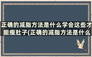 正确的减脂方法是什么学会这些才能瘦肚子(正确的减脂方法是什么学会这些才能瘦身)