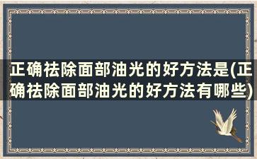 正确祛除面部油光的好方法是(正确祛除面部油光的好方法有哪些)