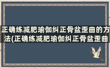 正确练减肥瑜伽纠正骨盆歪曲的方法(正确练减肥瑜伽纠正骨盆歪曲怎么办)