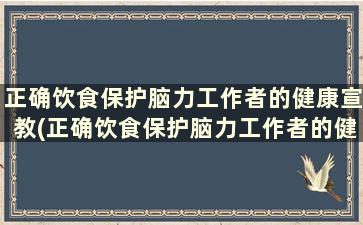 正确饮食保护脑力工作者的健康宣教(正确饮食保护脑力工作者的健康教育内容)