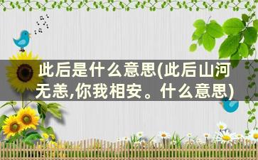 此后是什么意思(此后山河无恙,你我相安。什么意思)