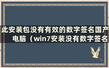 此安装包没有有效的数字签名国产电脑（win7安装没有数字签名的驱动程序）