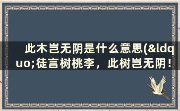 此木岂无阴是什么意思(“徒言树桃李，此树岂无阴！”出自何诗！何人所写)