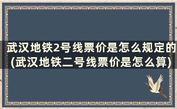 武汉地铁2号线票价是怎么规定的(武汉地铁二号线票价是怎么算)