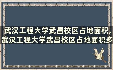 武汉工程大学武昌校区占地面积,武汉工程大学武昌校区占地面积多少亩