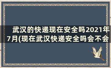 武汉的快递现在安全吗2021年7月(现在武汉快递安全吗会不会有病毒)