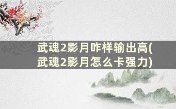 武魂2影月咋样输出高(武魂2影月怎么卡强力)