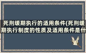 死刑缓期执行的适用条件(死刑缓期执行制度的性质及适用条件是什么)