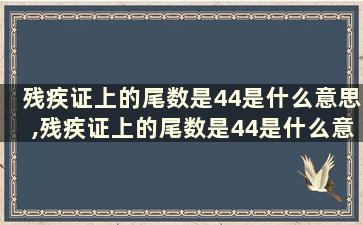 残疾证上的尾数是44是什么意思,残疾证上的尾数是44是什么意思呀