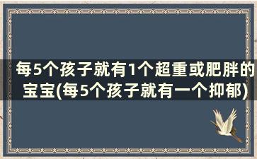 每5个孩子就有1个超重或肥胖的宝宝(每5个孩子就有一个抑郁)