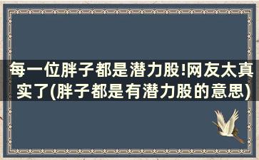 每一位胖子都是潜力股!网友太真实了(胖子都是有潜力股的意思)