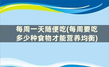 每周一天随便吃(每周要吃多少种食物才能营养均衡)