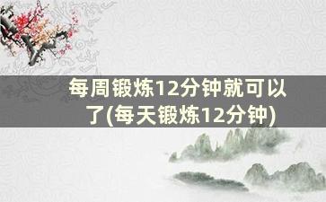 每周锻炼12分钟就可以了(每天锻炼12分钟)