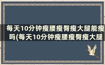 每天10分钟瘦腰瘦臀瘦大腿能瘦吗(每天10分钟瘦腰瘦臀瘦大腿能瘦腿吗)