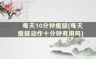 每天10分钟瘦腿(每天瘦腿动作十分钟有用吗)