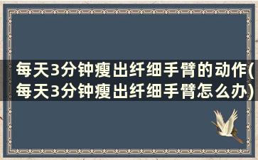 每天3分钟瘦出纤细手臂的动作(每天3分钟瘦出纤细手臂怎么办)