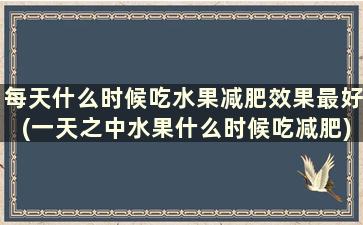 每天什么时候吃水果减肥效果最好(一天之中水果什么时候吃减肥)