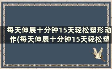 每天伸展十分钟15天轻松塑形动作(每天伸展十分钟15天轻松塑形有效果吗)