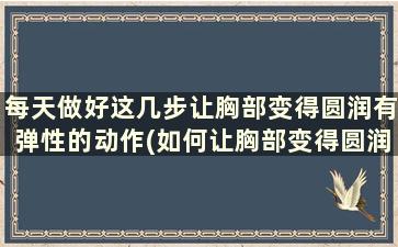 每天做好这几步让胸部变得圆润有弹性的动作(如何让胸部变得圆润)