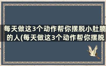 每天做这3个动作帮你摆脱小肚腩的人(每天做这3个动作帮你摆脱小肚腩的男人)