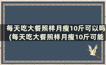 每天吃大餐照样月瘦10斤可以吗(每天吃大餐照样月瘦10斤可能吗)