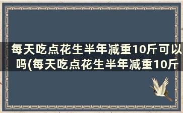 每天吃点花生半年减重10斤可以吗(每天吃点花生半年减重10斤会反弹吗)