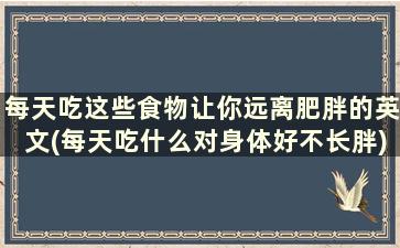 每天吃这些食物让你远离肥胖的英文(每天吃什么对身体好不长胖)