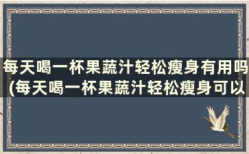 每天喝一杯果蔬汁轻松瘦身有用吗(每天喝一杯果蔬汁轻松瘦身可以吗)