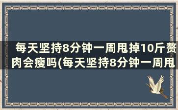 每天坚持8分钟一周甩掉10斤赘肉会瘦吗(每天坚持8分钟一周甩掉10斤赘肉正常吗)