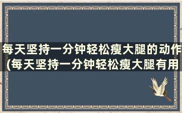 每天坚持一分钟轻松瘦大腿的动作(每天坚持一分钟轻松瘦大腿有用吗)