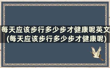 每天应该步行多少步才健康呢英文(每天应该步行多少步才健康呢)