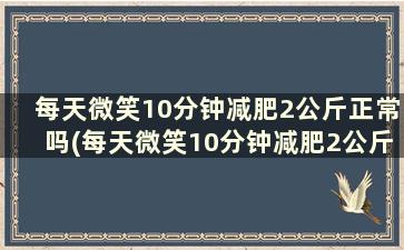 每天微笑10分钟减肥2公斤正常吗(每天微笑10分钟减肥2公斤能瘦吗)