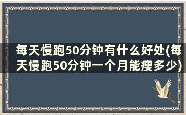 每天慢跑50分钟有什么好处(每天慢跑50分钟一个月能瘦多少)