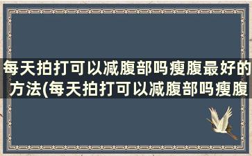 每天拍打可以减腹部吗瘦腹最好的方法(每天拍打可以减腹部吗瘦腹最好的方法)