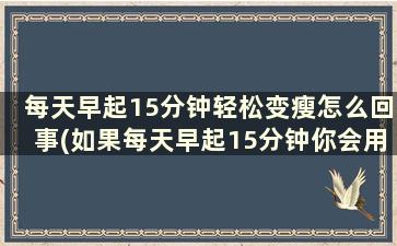 每天早起15分钟轻松变瘦怎么回事(如果每天早起15分钟你会用来做什么)