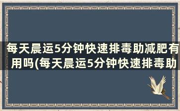 每天晨运5分钟快速排毒助减肥有用吗(每天晨运5分钟快速排毒助减肥有效果吗)