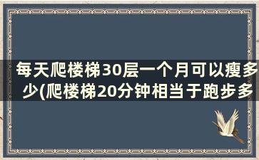 每天爬楼梯30层一个月可以瘦多少(爬楼梯20分钟相当于跑步多少分钟)