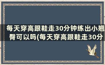 每天穿高跟鞋走30分钟练出小翘臀可以吗(每天穿高跟鞋走30分钟练出小翘臀怎么办)