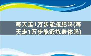 每天走1万步能减肥吗(每天走1万步能锻炼身体吗)